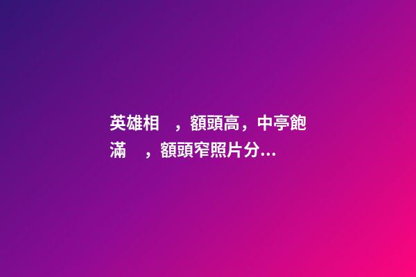 英雄相，額頭高，中亭飽滿，額頭窄照片分析